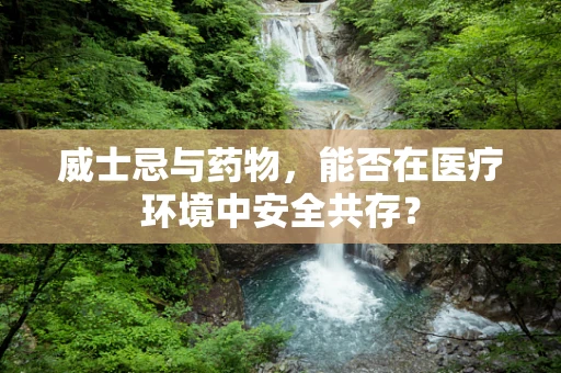 威士忌与药物，能否在医疗环境中安全共存？
