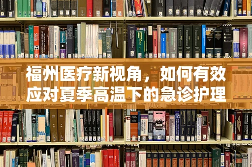 福州医疗新视角，如何有效应对夏季高温下的急诊护理挑战？