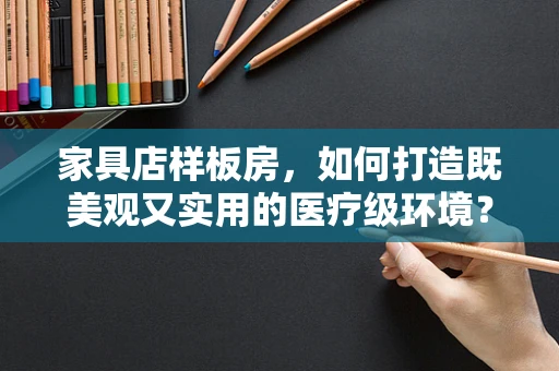 家具店样板房，如何打造既美观又实用的医疗级环境？