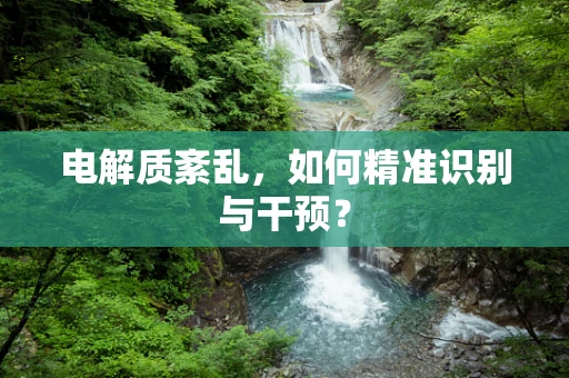电解质紊乱，如何精准识别与干预？