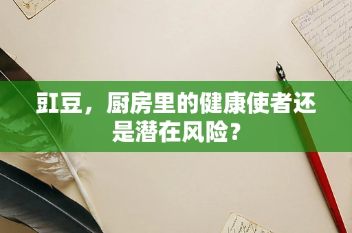 豇豆，厨房里的健康使者还是潜在风险？