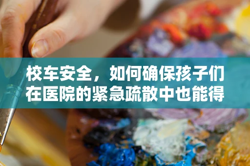 校车安全，如何确保孩子们在医院的紧急疏散中也能得到妥善照顾？