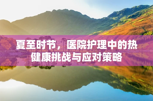 夏至时节，医院护理中的热健康挑战与应对策略