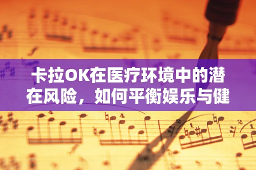 卡拉OK在医疗环境中的潜在风险，如何平衡娱乐与健康？