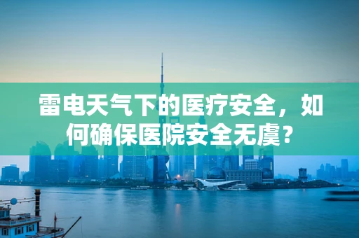 雷电天气下的医疗安全，如何确保医院安全无虞？