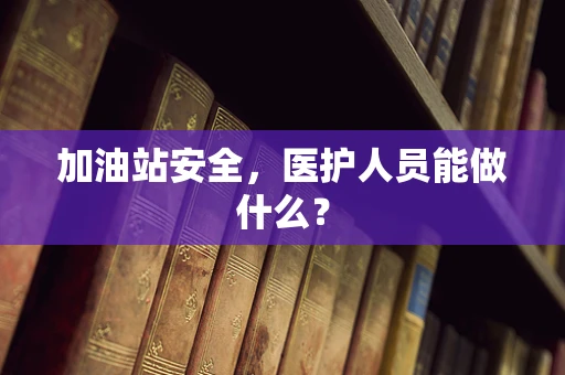 加油站安全，医护人员能做什么？