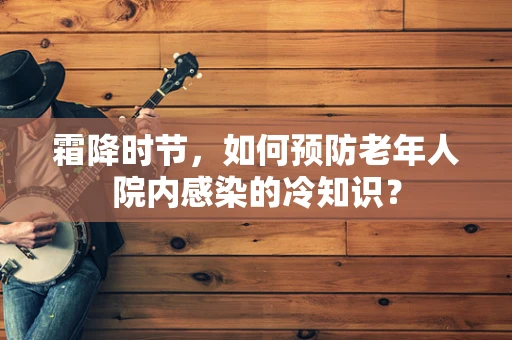 霜降时节，如何预防老年人院内感染的冷知识？