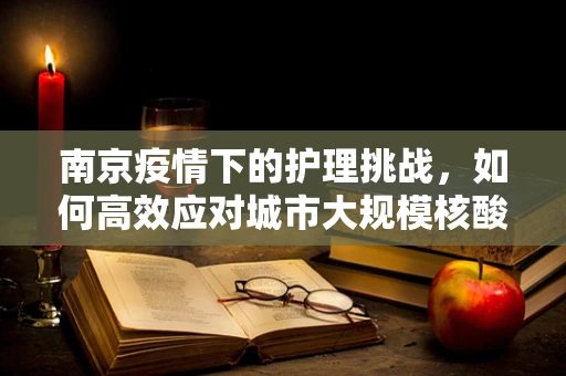 南京疫情下的护理挑战，如何高效应对城市大规模核酸检测？