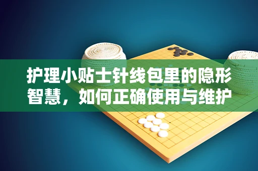 护理小贴士针线包里的隐形智慧，如何正确使用与维护？