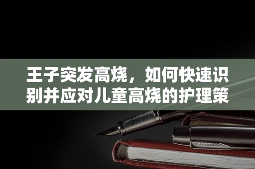 王子突发高烧，如何快速识别并应对儿童高烧的护理策略？