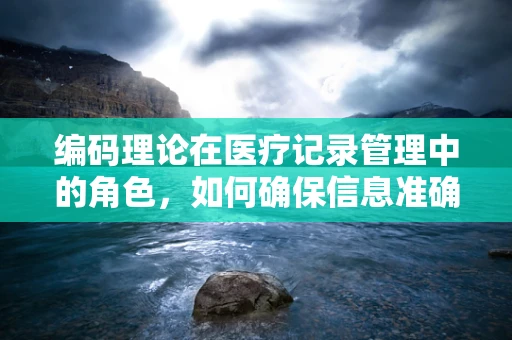 编码理论在医疗记录管理中的角色，如何确保信息准确无误？