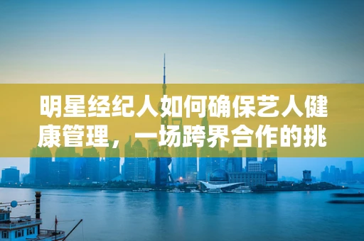 明星经纪人如何确保艺人健康管理，一场跨界合作的挑战？