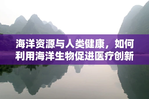 海洋资源与人类健康，如何利用海洋生物促进医疗创新？
