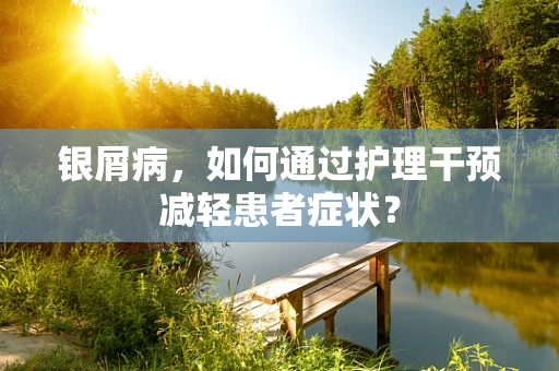 银屑病，如何通过护理干预减轻患者症状？
