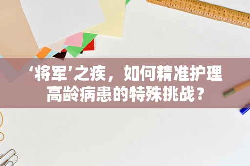 ‘将军’之疾，如何精准护理高龄病患的特殊挑战？
