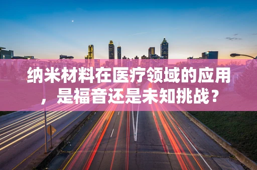纳米材料在医疗领域的应用，是福音还是未知挑战？