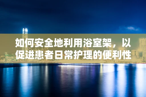 如何安全地利用浴室架，以促进患者日常护理的便利性？