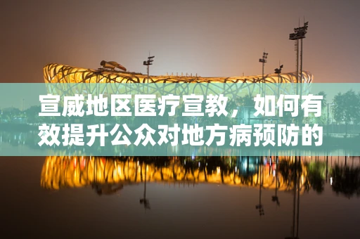 宣威地区医疗宣教，如何有效提升公众对地方病预防的认知？