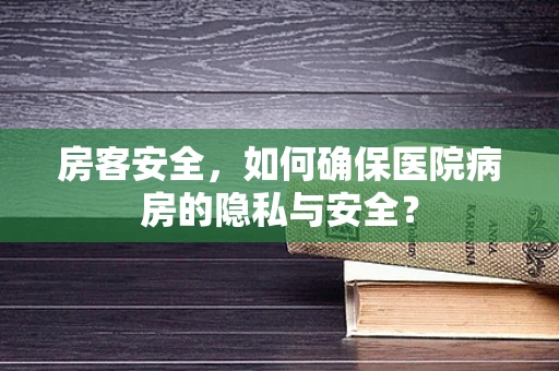 房客安全，如何确保医院病房的隐私与安全？