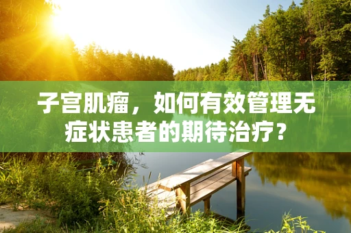 子宫肌瘤，如何有效管理无症状患者的期待治疗？