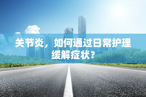 关节炎，如何通过日常护理缓解症状？