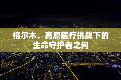 格尔木，高原医疗挑战下的生命守护者之问