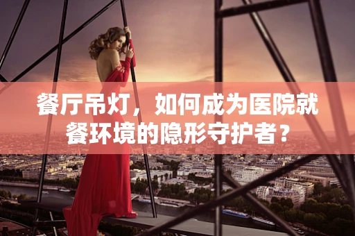 餐厅吊灯，如何成为医院就餐环境的隐形守护者？