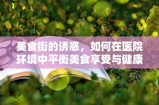 美食街的诱惑，如何在医院环境中平衡美食享受与健康管理？