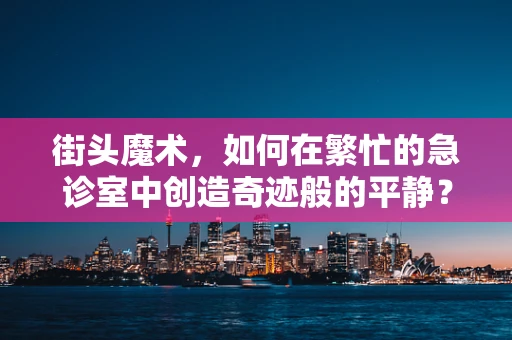 街头魔术，如何在繁忙的急诊室中创造奇迹般的平静？