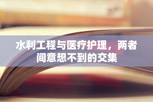 水利工程与医疗护理，两者间意想不到的交集
