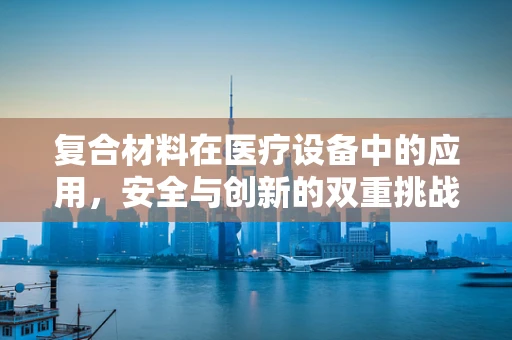 复合材料在医疗设备中的应用，安全与创新的双重挑战？