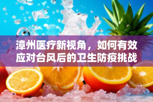 漳州医疗新视角，如何有效应对台风后的卫生防疫挑战？