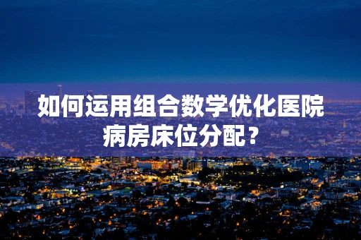 如何运用组合数学优化医院病房床位分配？