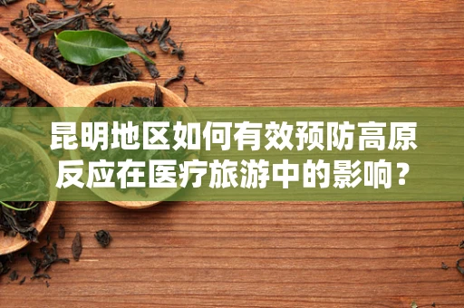 昆明地区如何有效预防高原反应在医疗旅游中的影响？