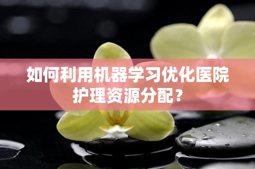 如何利用机器学习优化医院护理资源分配？