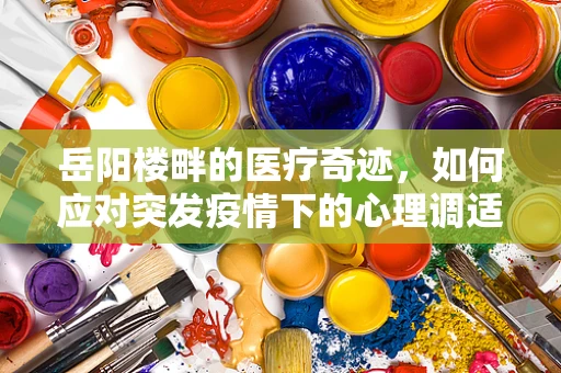 岳阳楼畔的医疗奇迹，如何应对突发疫情下的心理调适？