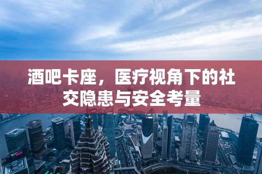 酒吧卡座，医疗视角下的社交隐患与安全考量