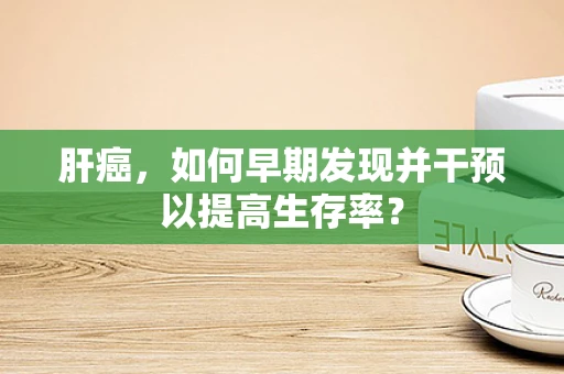 肝癌，如何早期发现并干预以提高生存率？