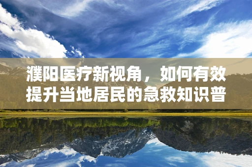 濮阳医疗新视角，如何有效提升当地居民的急救知识普及率？