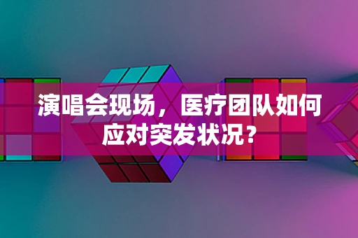 演唱会现场，医疗团队如何应对突发状况？