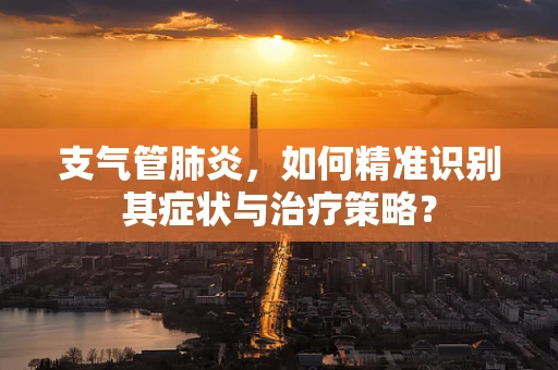 支气管肺炎，如何精准识别其症状与治疗策略？