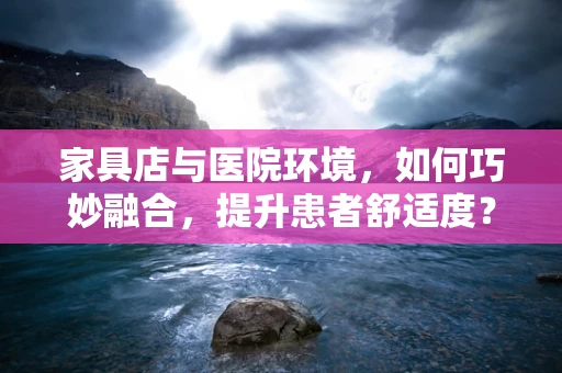 家具店与医院环境，如何巧妙融合，提升患者舒适度？