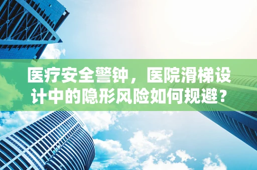 医疗安全警钟，医院滑梯设计中的隐形风险如何规避？