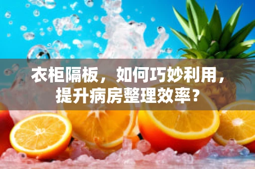 衣柜隔板，如何巧妙利用，提升病房整理效率？