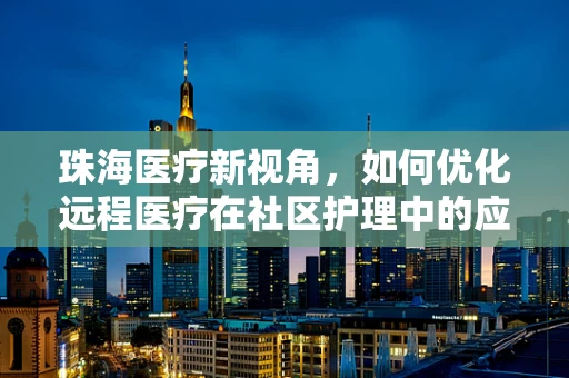 珠海医疗新视角，如何优化远程医疗在社区护理中的应用？