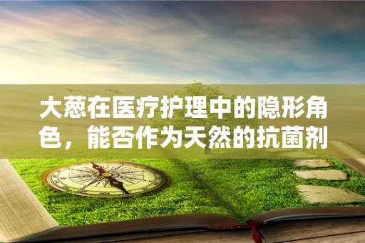 大葱在医疗护理中的隐形角色，能否作为天然的抗菌剂？
