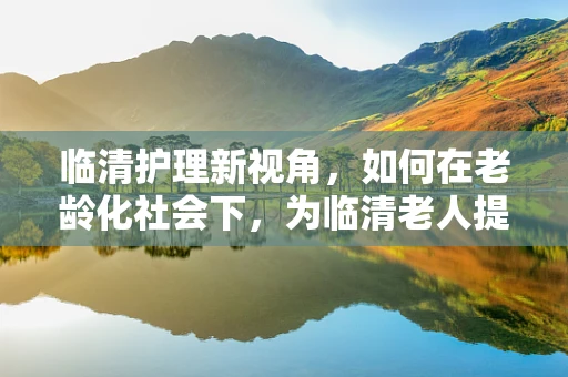 临清护理新视角，如何在老龄化社会下，为临清老人提供个性化护理方案？