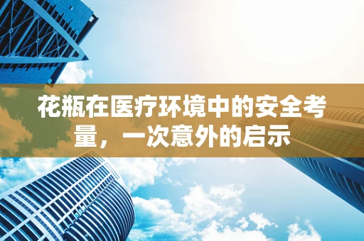 花瓶在医疗环境中的安全考量，一次意外的启示