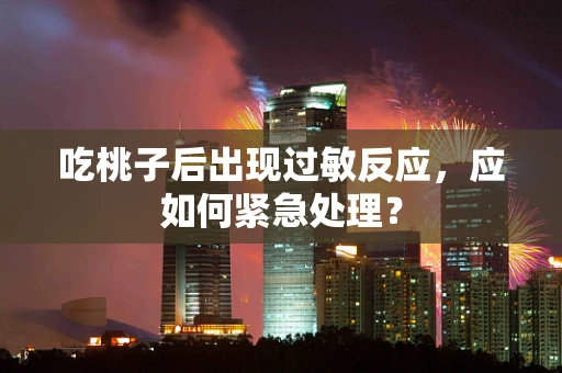 吃桃子后出现过敏反应，应如何紧急处理？