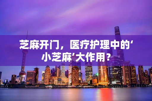 芝麻开门，医疗护理中的‘小芝麻’大作用？